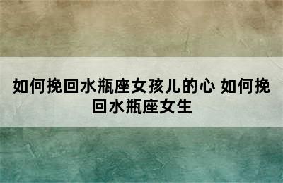 如何挽回水瓶座女孩儿的心 如何挽回水瓶座女生